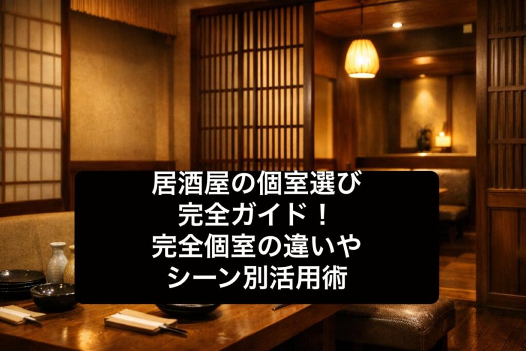 居酒屋の個室選び完全ガイド！完全個室の違いやシーン別活用術