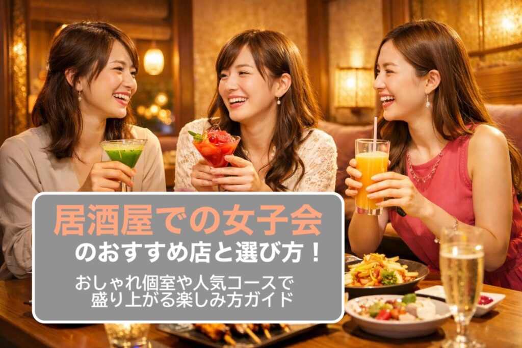 居酒屋での女子会のおすすめ店と選び方｜おしゃれ個室や人気コースで盛り上がる楽しみ方ガイド