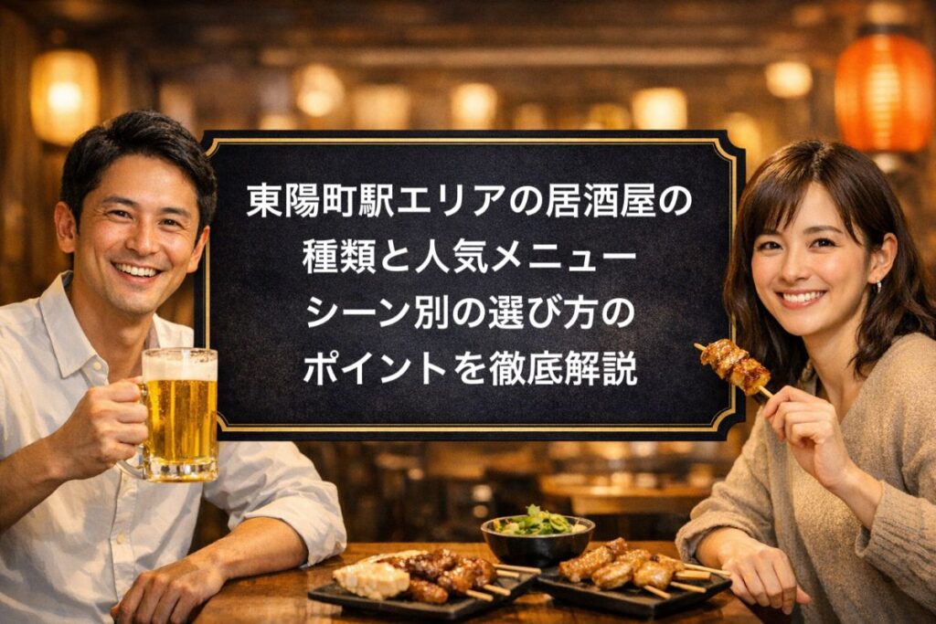 東陽町駅エリアの居酒屋の種類と人気メニュー・シーン別の選び方のポイントを徹底解説