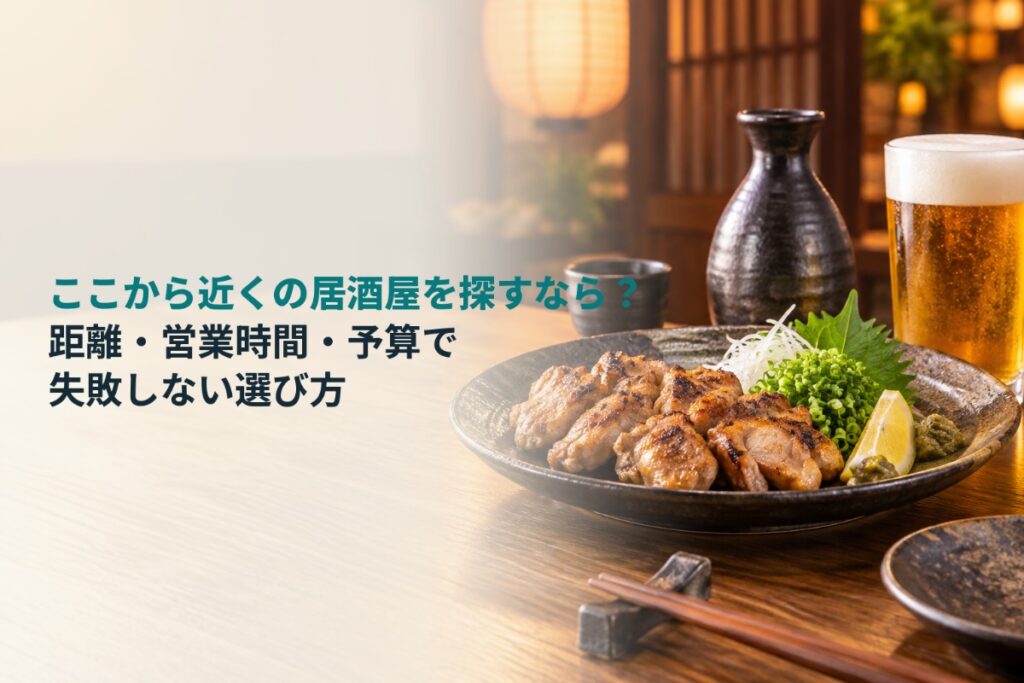 ここから近くの居酒屋を探すなら?距離・営業時間・予算で失敗しない選び方
